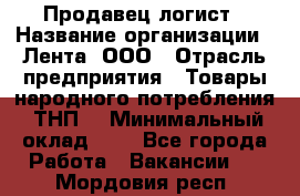 Продавец-логист › Название организации ­ Лента, ООО › Отрасль предприятия ­ Товары народного потребления (ТНП) › Минимальный оклад ­ 1 - Все города Работа » Вакансии   . Мордовия респ.